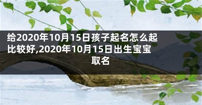 给2020年10月15日孩子起名怎么起比较好,2020年10月15日出生宝宝取名