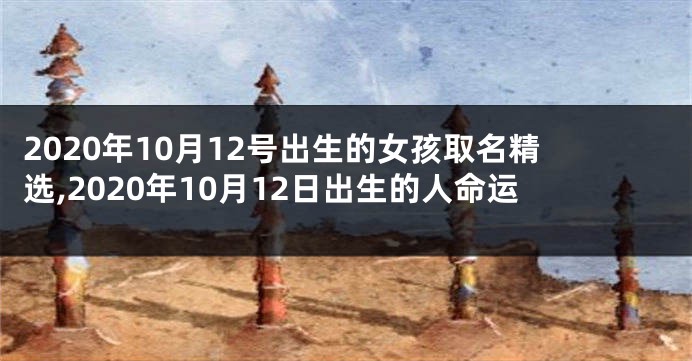 2020年10月12号出生的女孩取名精选,2020年10月12日出生的人命运
