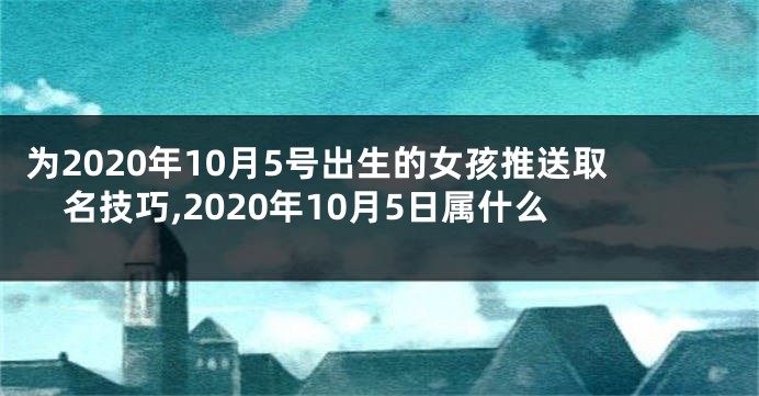 为2020年10月5号出生的女孩推送取名技巧,2020年10月5日属什么