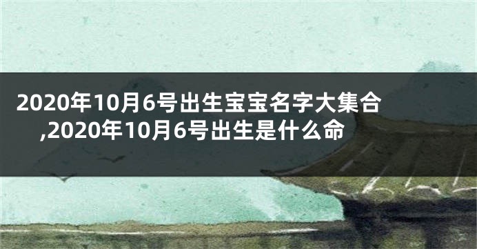 2020年10月6号出生宝宝名字大集合,2020年10月6号出生是什么命