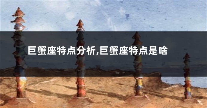 巨蟹座特点分析,巨蟹座特点是啥