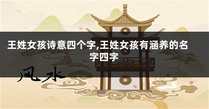 王姓女孩诗意四个字,王姓女孩有涵养的名字四字