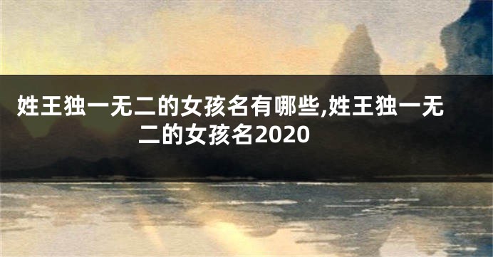 姓王独一无二的女孩名有哪些,姓王独一无二的女孩名2020
