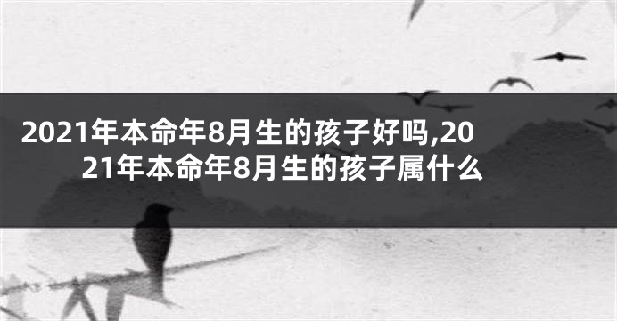 2021年本命年8月生的孩子好吗,2021年本命年8月生的孩子属什么