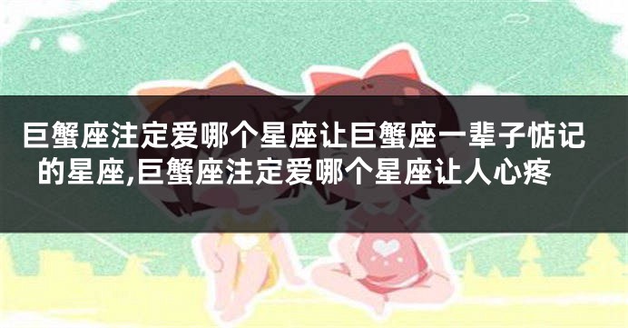 巨蟹座注定爱哪个星座让巨蟹座一辈子惦记的星座,巨蟹座注定爱哪个星座让人心疼