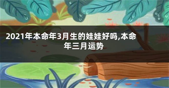 2021年本命年3月生的娃娃好吗,本命年三月运势