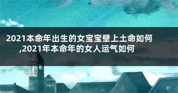 2021本命年出生的女宝宝壁上土命如何,2021年本命年的女人运气如何