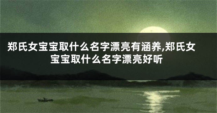 郑氏女宝宝取什么名字漂亮有涵养,郑氏女宝宝取什么名字漂亮好听