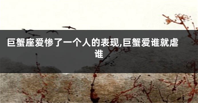 巨蟹座爱惨了一个人的表现,巨蟹爱谁就虐谁
