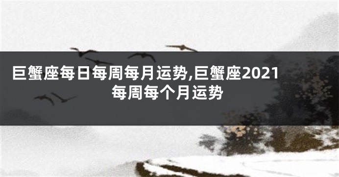 巨蟹座每日每周每月运势,巨蟹座2021每周每个月运势