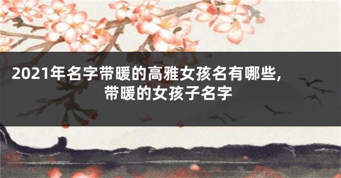 2021年名字带暖的高雅女孩名有哪些,带暖的女孩子名字