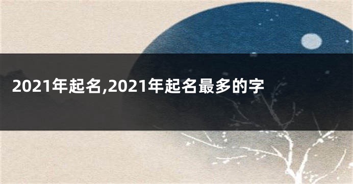 2021年起名,2021年起名最多的字