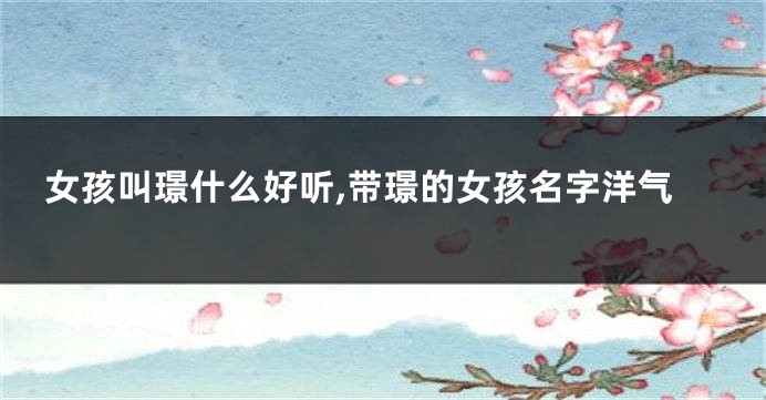 女孩叫璟什么好听,带璟的女孩名字洋气