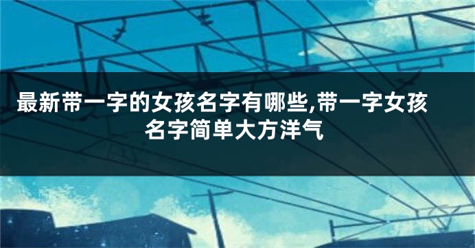 最新带一字的女孩名字有哪些,带一字女孩名字简单大方洋气