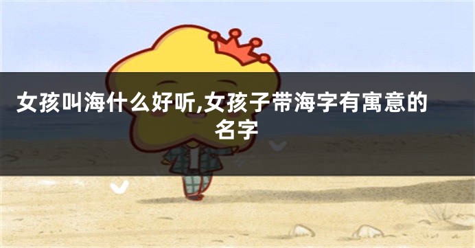 女孩叫海什么好听,女孩子带海字有寓意的名字