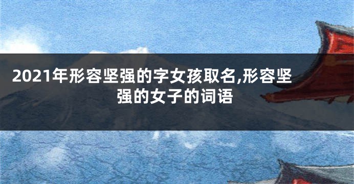 2021年形容坚强的字女孩取名,形容坚强的女子的词语