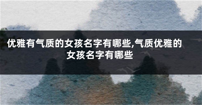 优雅有气质的女孩名字有哪些,气质优雅的女孩名字有哪些