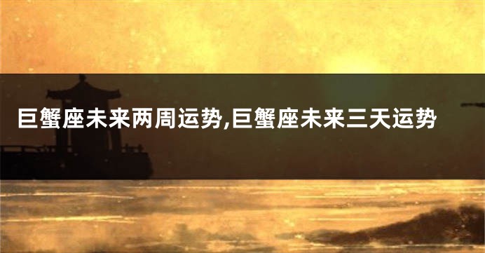 巨蟹座未来两周运势,巨蟹座未来三天运势