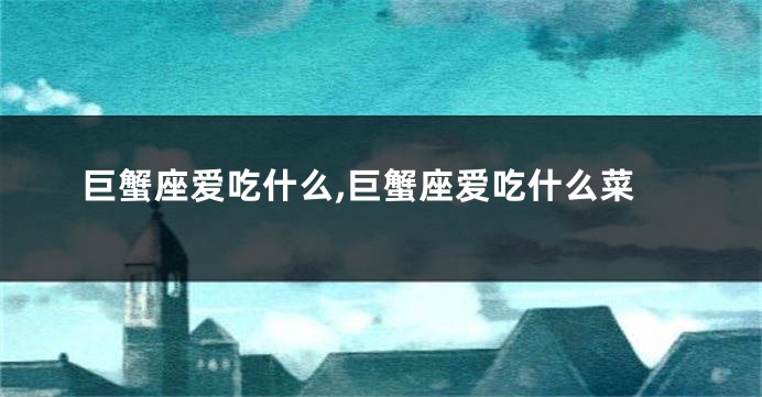 巨蟹座爱吃什么,巨蟹座爱吃什么菜