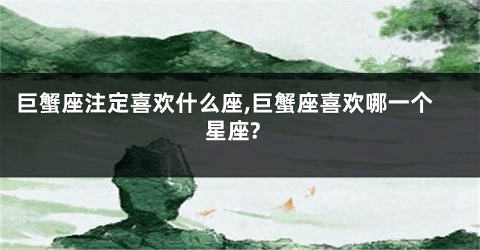 巨蟹座注定喜欢什么座,巨蟹座喜欢哪一个星座?