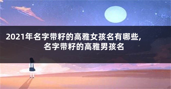 2021年名字带籽的高雅女孩名有哪些,名字带籽的高雅男孩名
