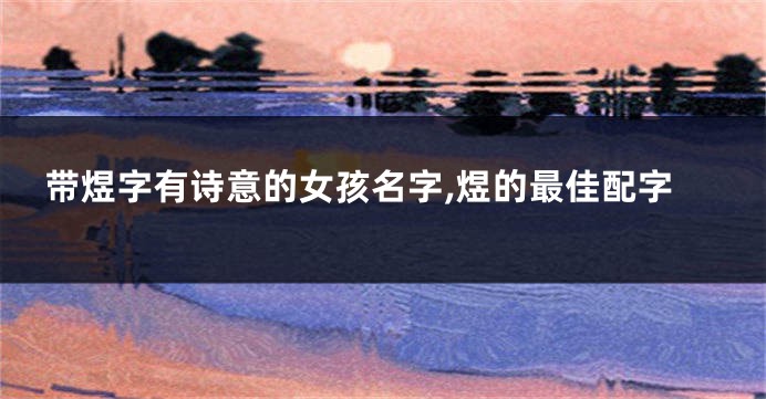 带煜字有诗意的女孩名字,煜的最佳配字