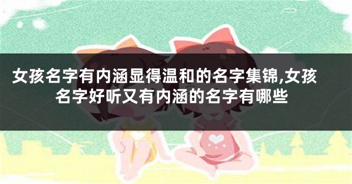 女孩名字有内涵显得温和的名字集锦,女孩名字好听又有内涵的名字有哪些