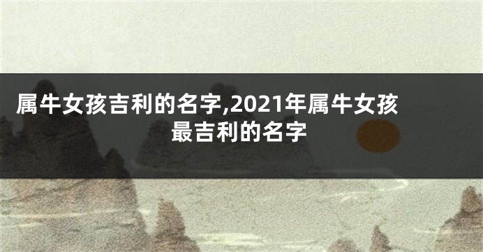 属牛女孩吉利的名字,2021年属牛女孩最吉利的名字