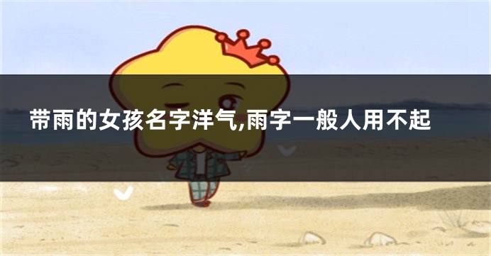带雨的女孩名字洋气,雨字一般人用不起