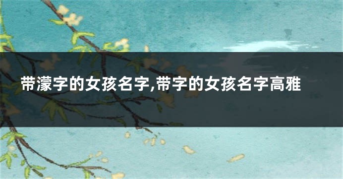 带濛字的女孩名字,带字的女孩名字高雅