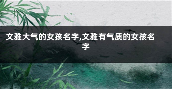 文雅大气的女孩名字,文雅有气质的女孩名字