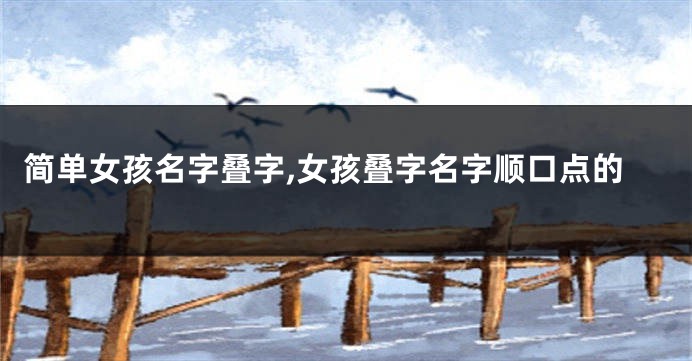 简单女孩名字叠字,女孩叠字名字顺口点的