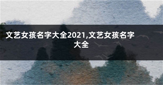 文艺女孩名字大全2021,文艺女孩名字大全