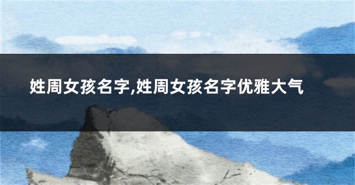 姓周女孩名字,姓周女孩名字优雅大气