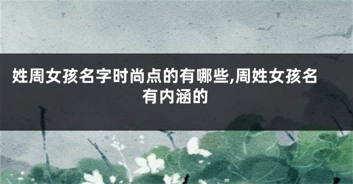 姓周女孩名字时尚点的有哪些,周姓女孩名有内涵的