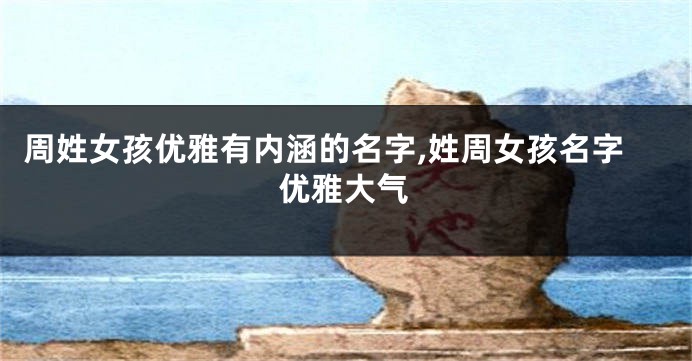 周姓女孩优雅有内涵的名字,姓周女孩名字优雅大气