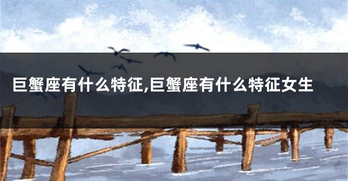 巨蟹座有什么特征,巨蟹座有什么特征女生