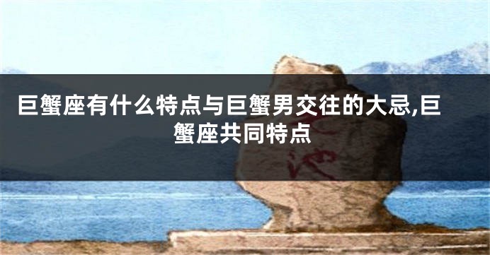 巨蟹座有什么特点与巨蟹男交往的大忌,巨蟹座共同特点