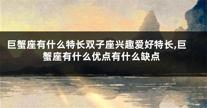 巨蟹座有什么特长双子座兴趣爱好特长,巨蟹座有什么优点有什么缺点
