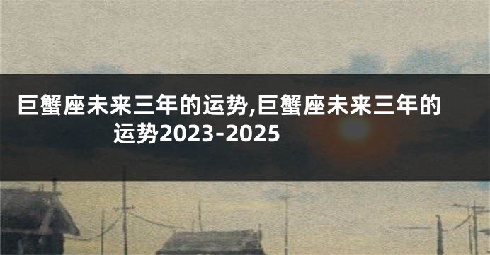 巨蟹座未来三年的运势,巨蟹座未来三年的运势2023-2025
