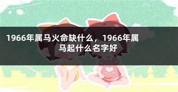 1966年属马火命缺什么,1966年属马起什么名字好