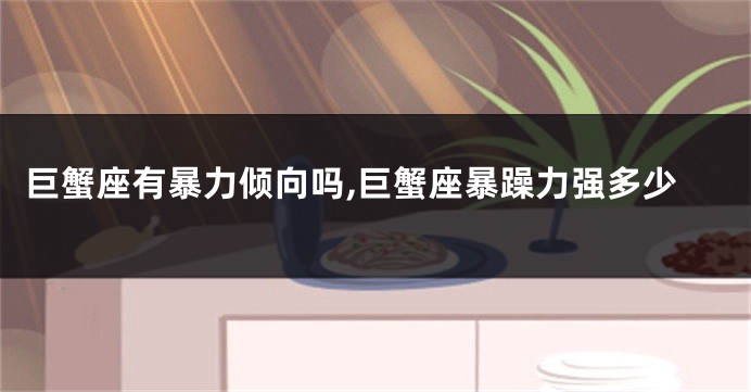 巨蟹座有暴力倾向吗,巨蟹座暴躁力强多少