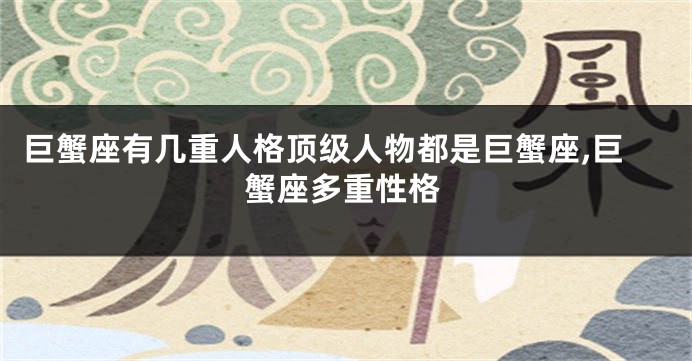 巨蟹座有几重人格顶级人物都是巨蟹座,巨蟹座多重性格