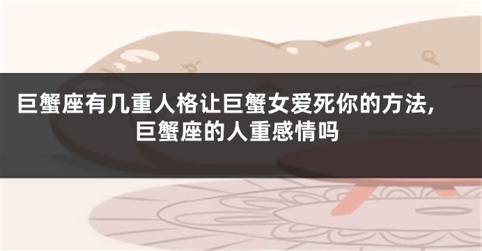 巨蟹座有几重人格让巨蟹女爱死你的方法,巨蟹座的人重感情吗
