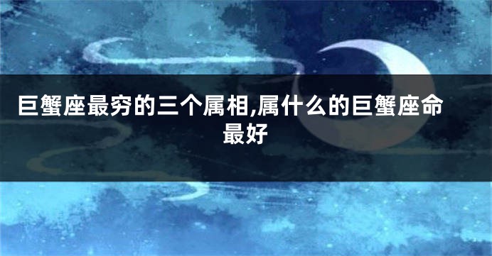 巨蟹座最穷的三个属相,属什么的巨蟹座命最好