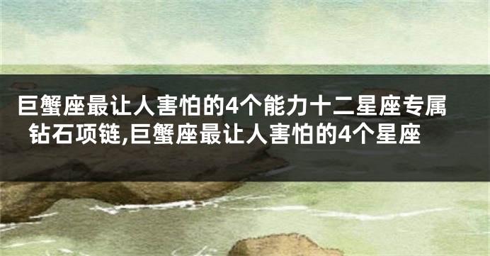巨蟹座最让人害怕的4个能力十二星座专属钻石项链,巨蟹座最让人害怕的4个星座