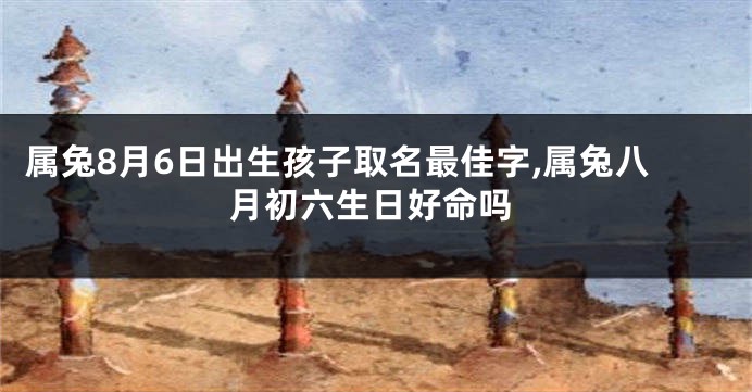 属兔8月6日出生孩子取名最佳字,属兔八月初六生日好命吗