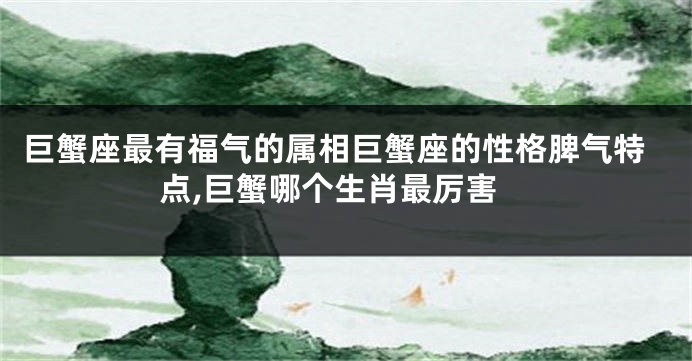 巨蟹座最有福气的属相巨蟹座的性格脾气特点,巨蟹哪个生肖最厉害