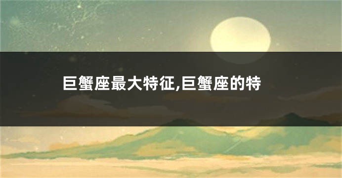 巨蟹座最大特征,巨蟹座的特