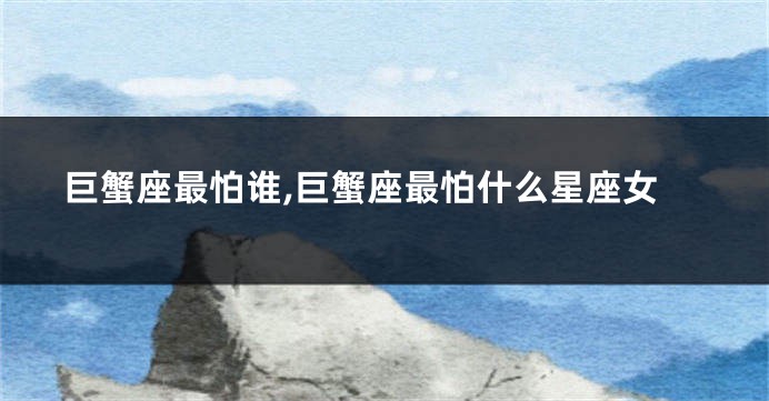巨蟹座最怕谁,巨蟹座最怕什么星座女
